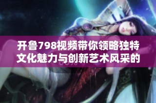 开鲁798视频带你领略独特文化魅力与创新艺术风采的精彩之旅