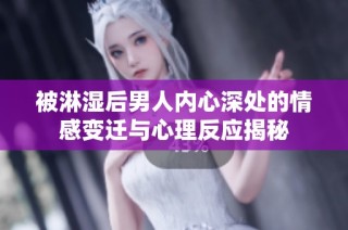 被淋湿后男人内心深处的情感变迁与心理反应揭秘