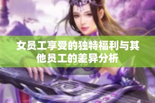 女员工享受的独特福利与其他员工的差异分析