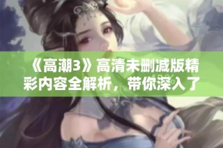 《高潮3》高清未删减版精彩内容全解析，带你深入了解剧情与角色发展