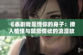 《泰剧我是馋你的身子：撩人情愫与禁忌情欲的浪漫故事》