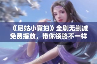 《尼姑小寡妇》全剧无删减免费播放，带你领略不一样的情感故事