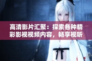 高清影片汇聚：探索各种精彩影视视频内容，畅享视听盛宴