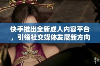 快手推出全新成人内容平台，引领社交媒体发展新方向