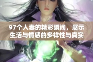 97个人妻的精彩瞬间，展示生活与情感的多样性与真实感悟
