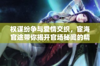 权谋纷争与爱情交织，宦海官途带你揭开官场秘闻的精彩之旅