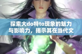 探索大do特to现象的魅力与影响力，揭示其在当代文化中的重要性