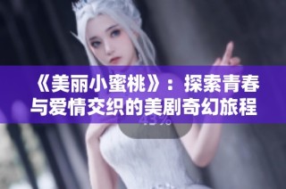 《美丽小蜜桃》：探索青春与爱情交织的美剧奇幻旅程