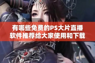 有哪些免费的PS大片直播软件推荐给大家使用和下载呢