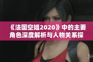 《法国空姐2020》中的主要角色深度解析与人物关系探讨