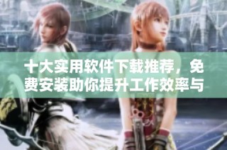 十大实用软件下载推荐，免费安装助你提升工作效率与生活便利