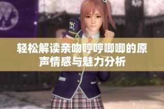 轻松解读亲吻哼哼唧唧的原声情感与魅力分析