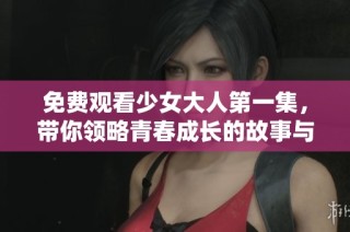 免费观看少女大人第一集，带你领略青春成长的故事与情感交织