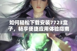 如何轻松下载安装7723盒子，畅享便捷应用体验指南