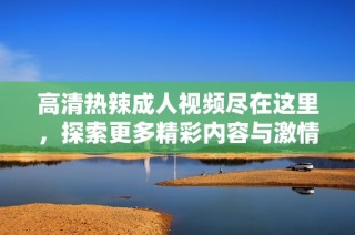 高清热辣成人视频尽在这里，探索更多精彩内容与激情瞬间！