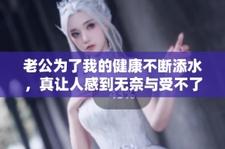 老公为了我的健康不断添水，真让人感到无奈与受不了
