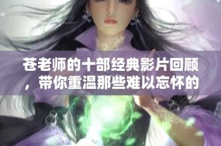 苍老师的十部经典影片回顾，带你重温那些难以忘怀的精彩瞬间