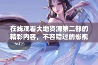 在线观看大地资源第二部的精彩内容，不容错过的影视盛宴