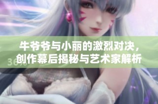 牛爷爷与小丽的激烈对决，创作幕后揭秘与艺术家解析