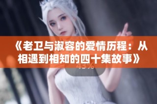 《老卫与淑容的爱情历程：从相遇到相知的四十集故事》