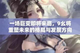 一场巨变即将来临，9幺将重塑未来的格局与发展方向