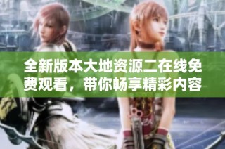 全新版本大地资源二在线免费观看，带你畅享精彩内容！