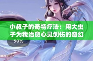 小叔子的奇特疗法：用大虫子为我治愈心灵创伤的奇幻故事