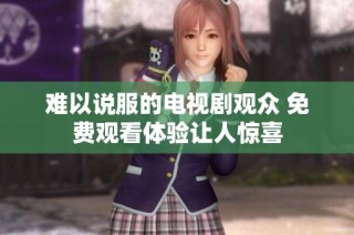 难以说服的电视剧观众 免费观看体验让人惊喜