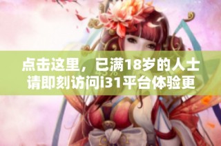 点击这里，已满18岁的人士请即刻访问i31平台体验更多内容