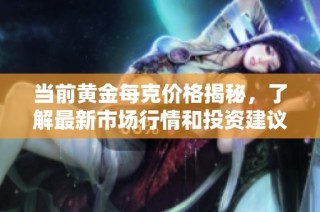 当前黄金每克价格揭秘，了解最新市场行情和投资建议