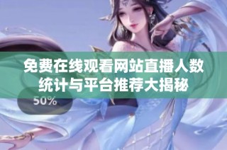免费在线观看网站直播人数统计与平台推荐大揭秘