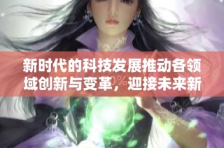 新时代的科技发展推动各领域创新与变革，迎接未来新机遇