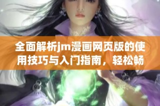 全面解析jm漫画网页版的使用技巧与入门指南，轻松畅游漫画世界