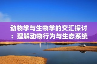 动物学与生物学的交汇探讨：理解动物行为与生态系统的关系