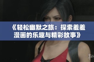 《轻松幽默之旅：探索羞羞漫画的乐趣与精彩故事》