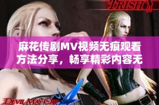 麻花传剧MV视频无痕观看方法分享，畅享精彩内容无阻碍