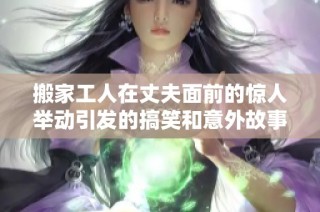 搬家工人在丈夫面前的惊人举动引发的搞笑和意外故事揭秘