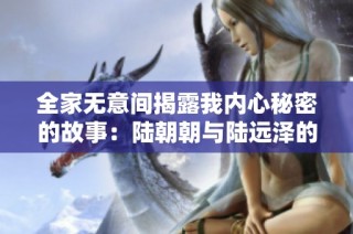 全家无意间揭露我内心秘密的故事：陆朝朝与陆远泽的奇妙人生