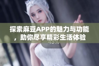 探索麻豆APP的魅力与功能，助你尽享精彩生活体验