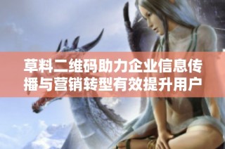 草料二维码助力企业信息传播与营销转型有效提升用户体验