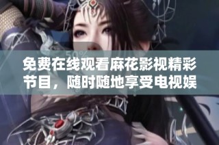 免费在线观看麻花影视精彩节目，随时随地享受电视娱乐新体验