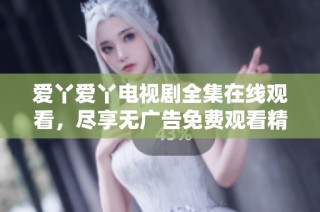 爱丫爱丫电视剧全集在线观看，尽享无广告免费观看精彩内容