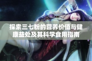 探索三七粉的营养价值与健康益处及其科学食用指南
