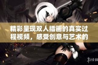 精彩呈现双人插画的真实过程视频，感受创意与艺术的结合