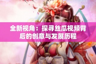 全新视角：探寻丝瓜视频背后的创意与发展历程