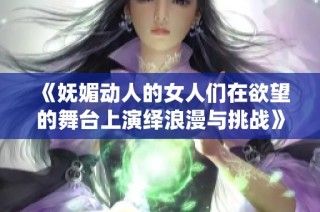 《妩媚动人的女人们在欲望的舞台上演绎浪漫与挑战》