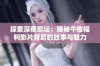 探索深夜影坛：揭秘午夜福利影片背后的故事与魅力