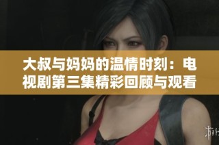 大叔与妈妈的温情时刻：电视剧第三集精彩回顾与观看指南