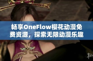 畅享OneFlow樱花动漫免费资源，探索无限动漫乐趣与精彩内容！