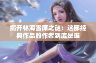 揭开林海雪原之谜：这部经典作品的作者到底是谁